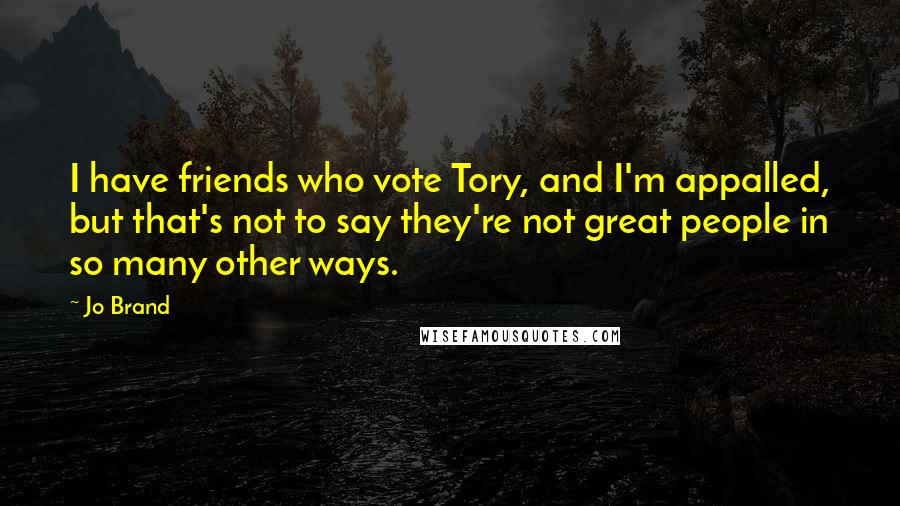 Jo Brand Quotes: I have friends who vote Tory, and I'm appalled, but that's not to say they're not great people in so many other ways.