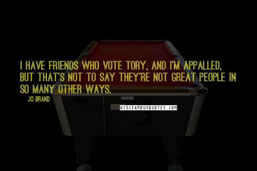 Jo Brand Quotes: I have friends who vote Tory, and I'm appalled, but that's not to say they're not great people in so many other ways.