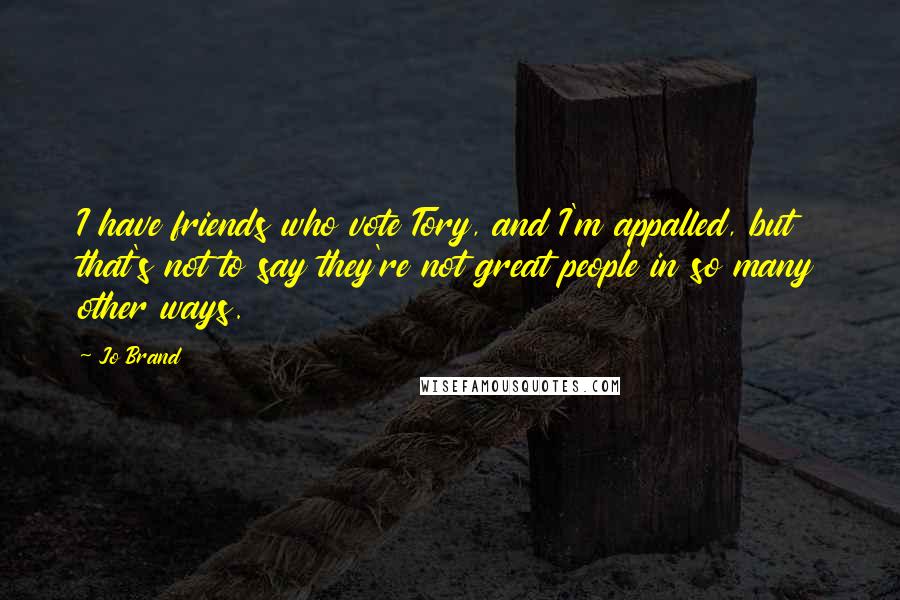 Jo Brand Quotes: I have friends who vote Tory, and I'm appalled, but that's not to say they're not great people in so many other ways.