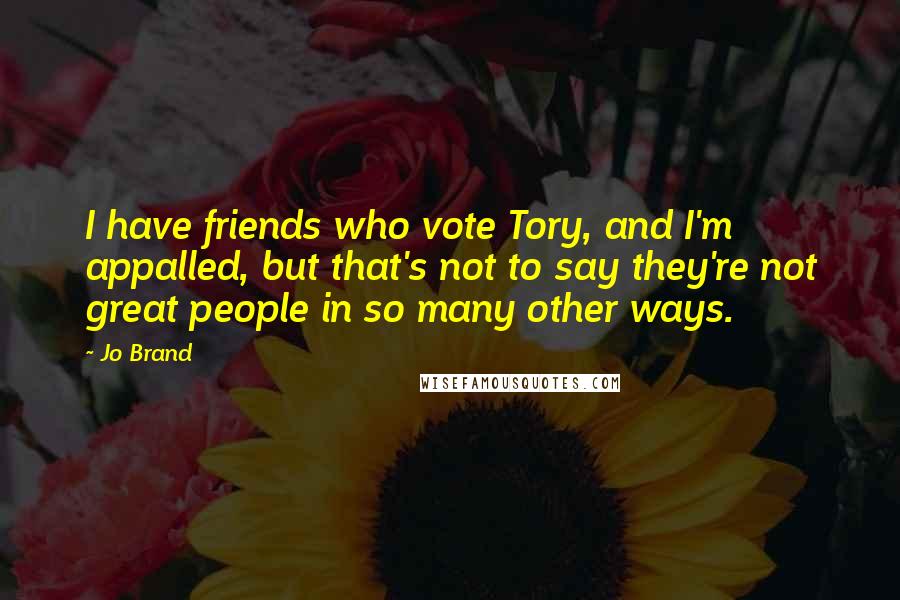 Jo Brand Quotes: I have friends who vote Tory, and I'm appalled, but that's not to say they're not great people in so many other ways.