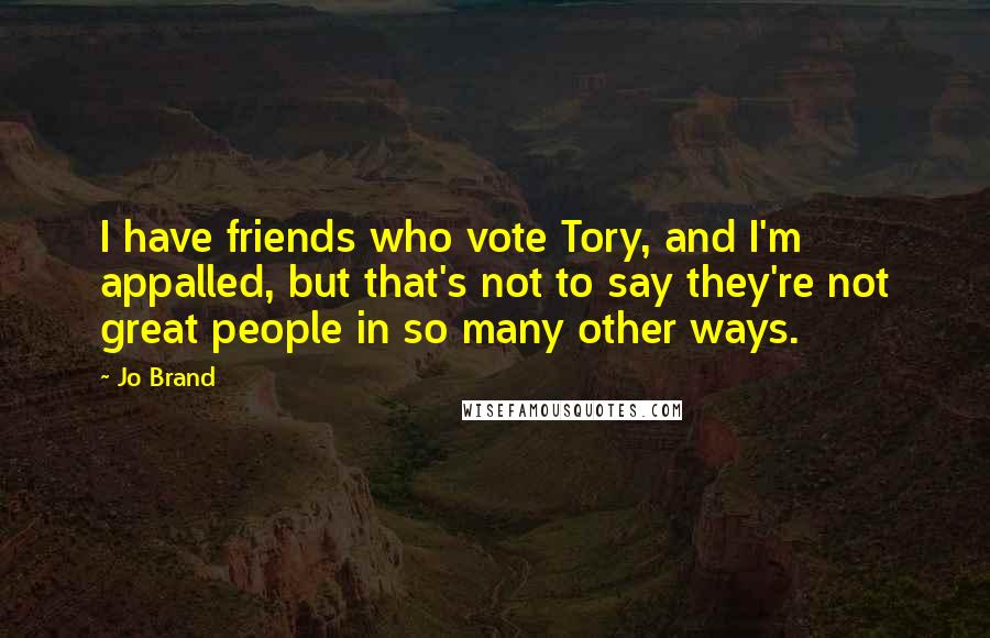 Jo Brand Quotes: I have friends who vote Tory, and I'm appalled, but that's not to say they're not great people in so many other ways.