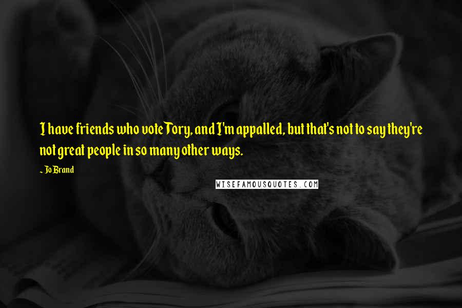 Jo Brand Quotes: I have friends who vote Tory, and I'm appalled, but that's not to say they're not great people in so many other ways.