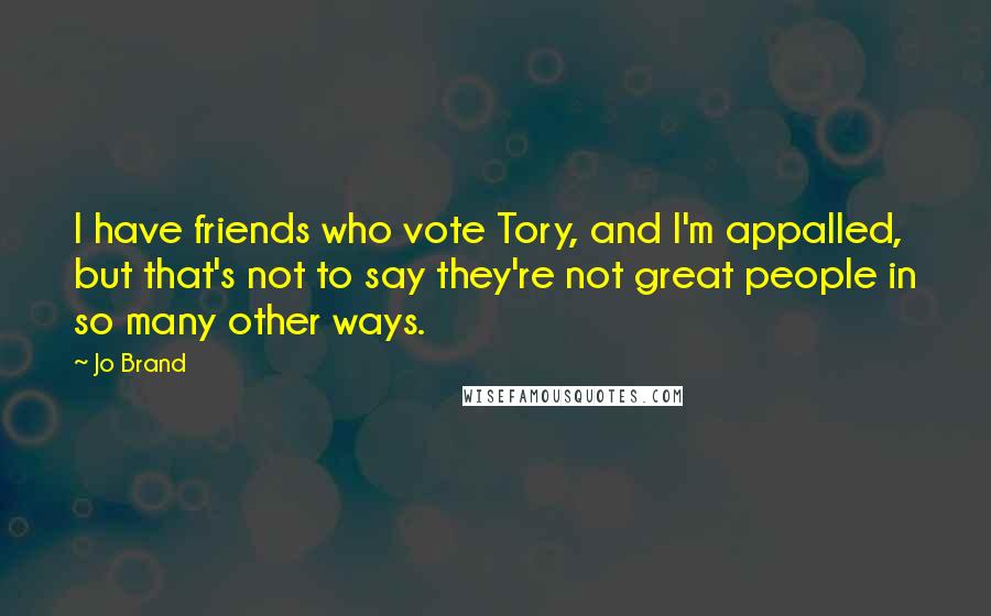 Jo Brand Quotes: I have friends who vote Tory, and I'm appalled, but that's not to say they're not great people in so many other ways.