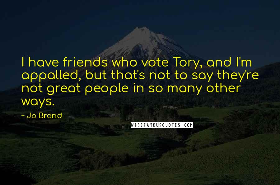 Jo Brand Quotes: I have friends who vote Tory, and I'm appalled, but that's not to say they're not great people in so many other ways.