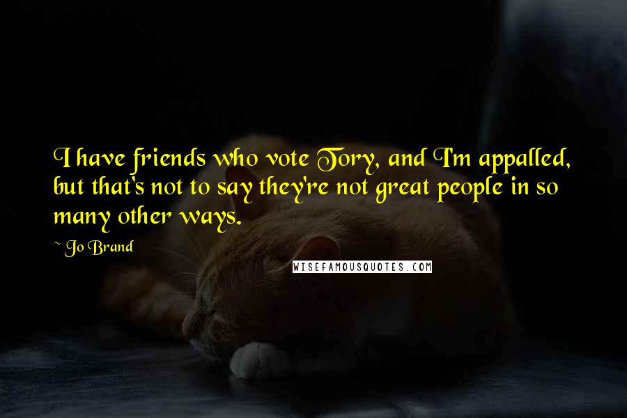 Jo Brand Quotes: I have friends who vote Tory, and I'm appalled, but that's not to say they're not great people in so many other ways.