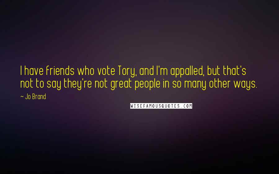 Jo Brand Quotes: I have friends who vote Tory, and I'm appalled, but that's not to say they're not great people in so many other ways.