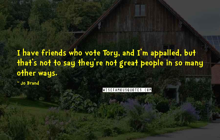 Jo Brand Quotes: I have friends who vote Tory, and I'm appalled, but that's not to say they're not great people in so many other ways.