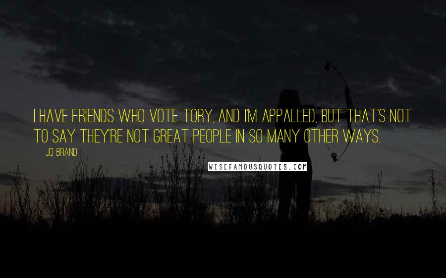 Jo Brand Quotes: I have friends who vote Tory, and I'm appalled, but that's not to say they're not great people in so many other ways.