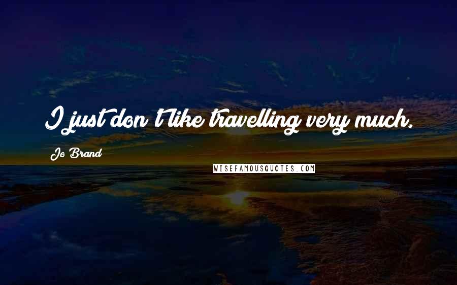 Jo Brand Quotes: I just don't like travelling very much.