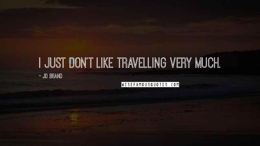 Jo Brand Quotes: I just don't like travelling very much.
