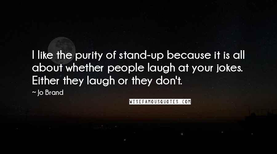 Jo Brand Quotes: I like the purity of stand-up because it is all about whether people laugh at your jokes. Either they laugh or they don't.