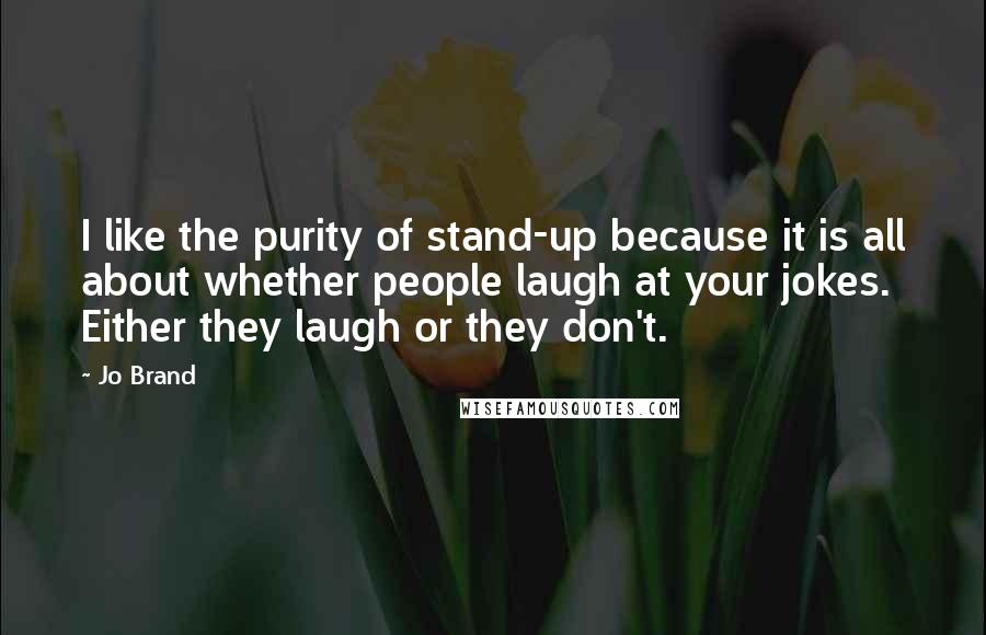 Jo Brand Quotes: I like the purity of stand-up because it is all about whether people laugh at your jokes. Either they laugh or they don't.