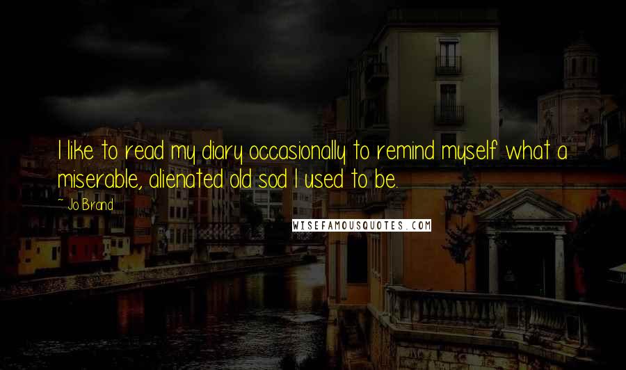 Jo Brand Quotes: I like to read my diary occasionally to remind myself what a miserable, alienated old sod I used to be.