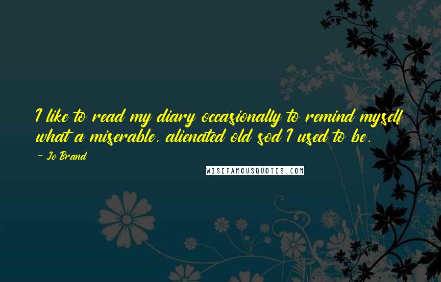 Jo Brand Quotes: I like to read my diary occasionally to remind myself what a miserable, alienated old sod I used to be.