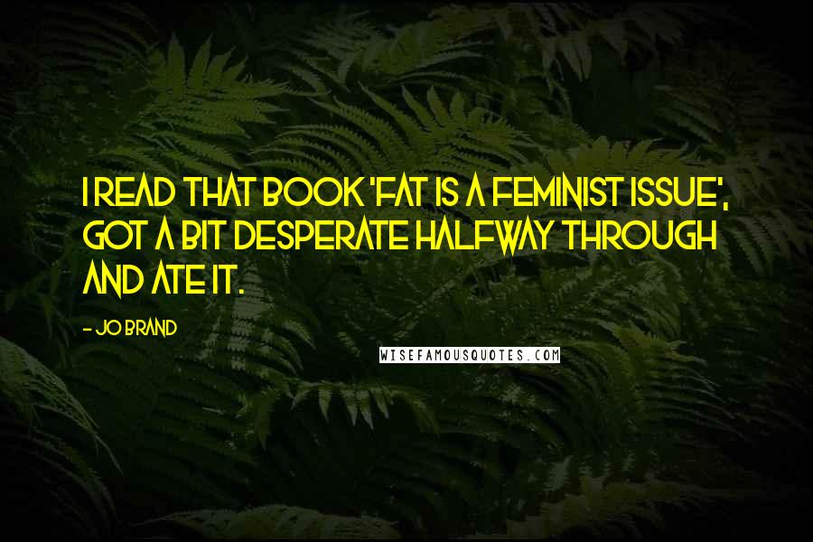 Jo Brand Quotes: I read that book 'Fat is a Feminist Issue', got a bit desperate halfway through and ate it.