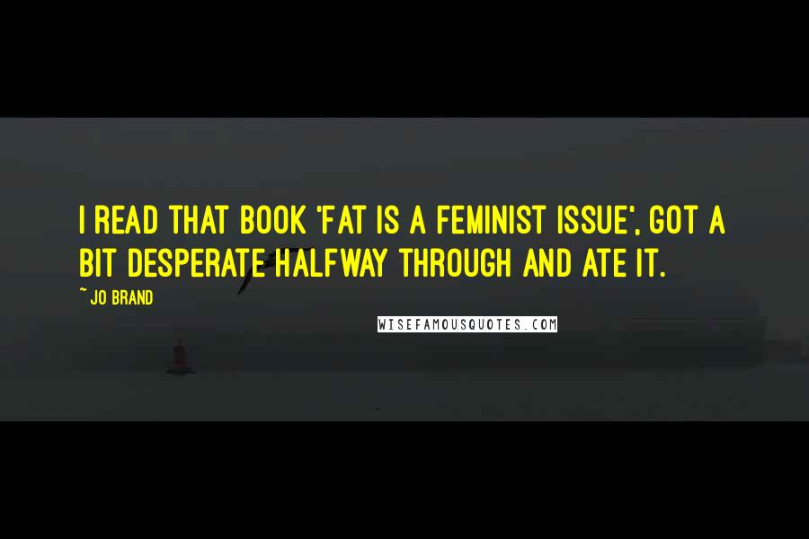 Jo Brand Quotes: I read that book 'Fat is a Feminist Issue', got a bit desperate halfway through and ate it.