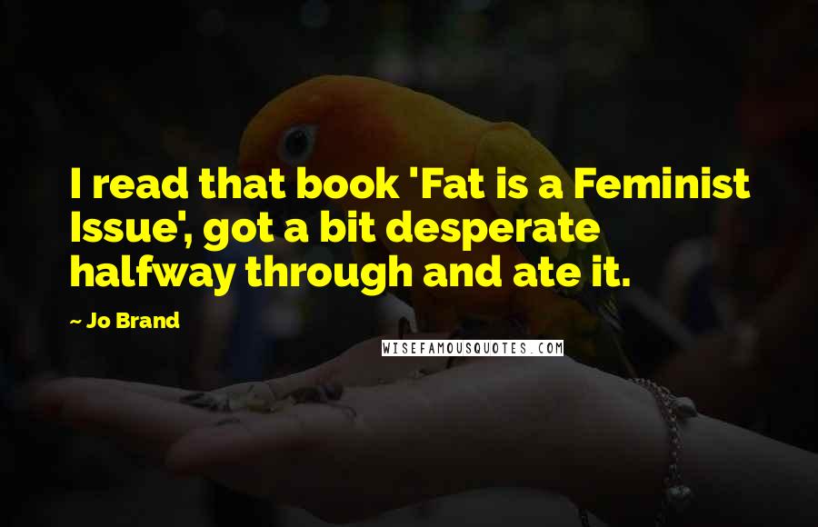 Jo Brand Quotes: I read that book 'Fat is a Feminist Issue', got a bit desperate halfway through and ate it.