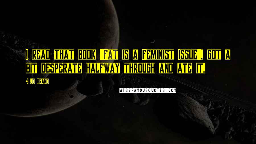 Jo Brand Quotes: I read that book 'Fat is a Feminist Issue', got a bit desperate halfway through and ate it.