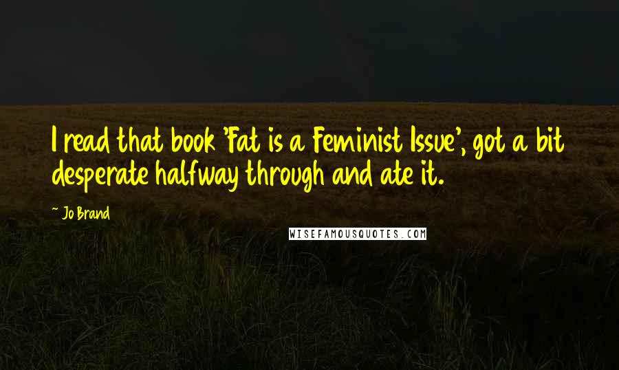 Jo Brand Quotes: I read that book 'Fat is a Feminist Issue', got a bit desperate halfway through and ate it.