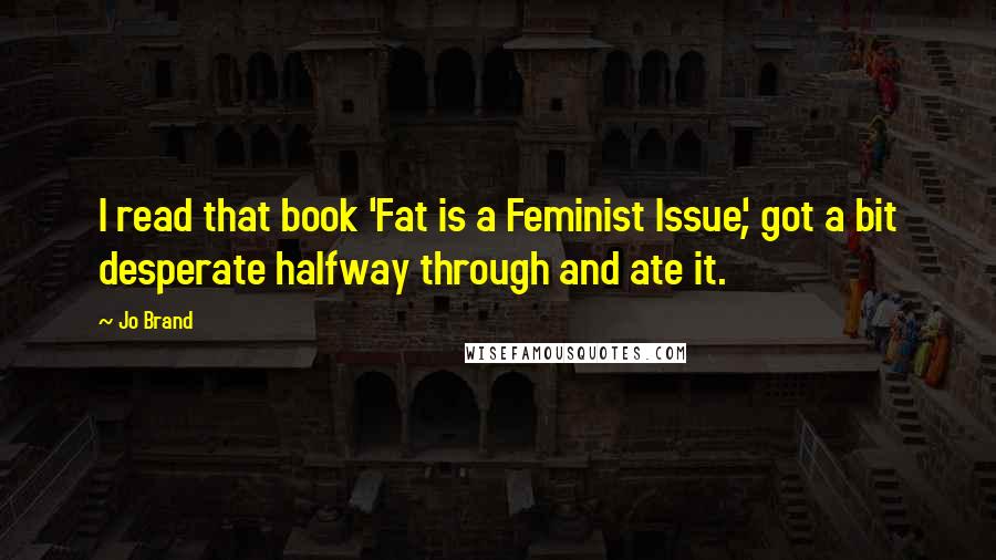 Jo Brand Quotes: I read that book 'Fat is a Feminist Issue', got a bit desperate halfway through and ate it.