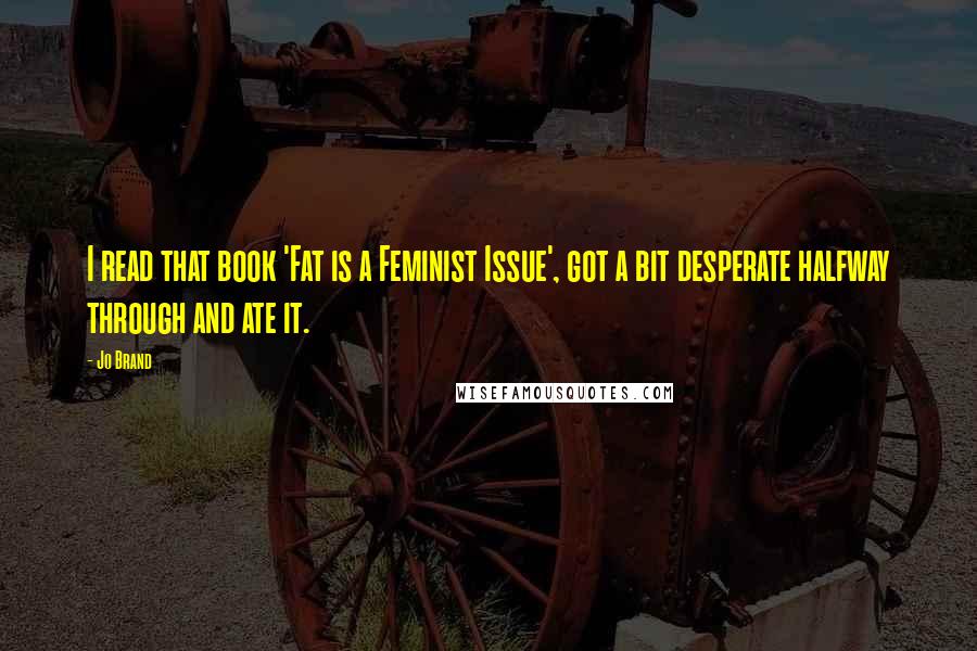 Jo Brand Quotes: I read that book 'Fat is a Feminist Issue', got a bit desperate halfway through and ate it.