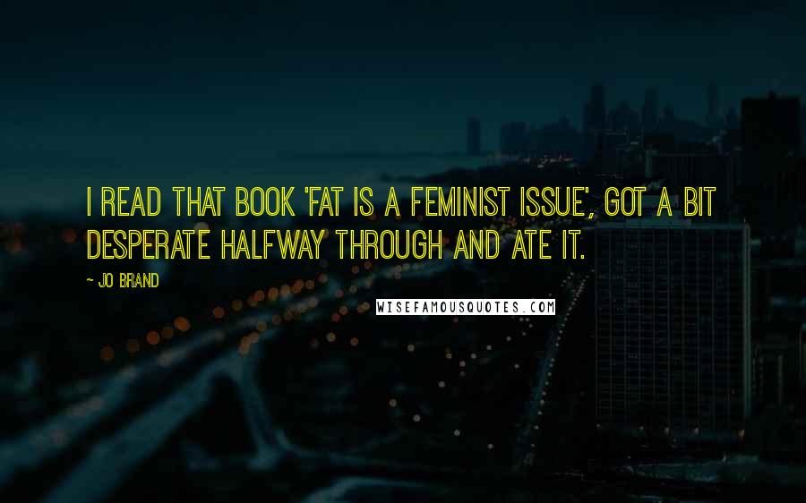 Jo Brand Quotes: I read that book 'Fat is a Feminist Issue', got a bit desperate halfway through and ate it.