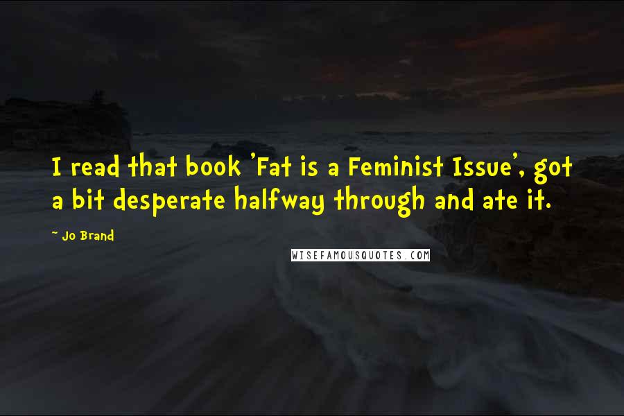 Jo Brand Quotes: I read that book 'Fat is a Feminist Issue', got a bit desperate halfway through and ate it.