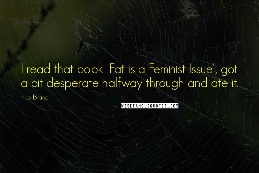 Jo Brand Quotes: I read that book 'Fat is a Feminist Issue', got a bit desperate halfway through and ate it.