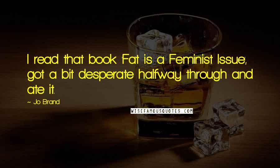 Jo Brand Quotes: I read that book 'Fat is a Feminist Issue', got a bit desperate halfway through and ate it.
