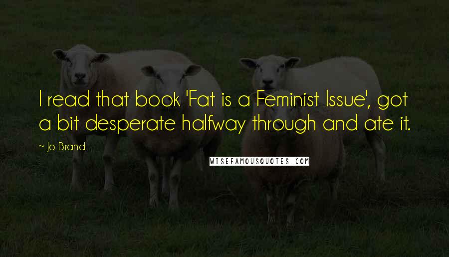 Jo Brand Quotes: I read that book 'Fat is a Feminist Issue', got a bit desperate halfway through and ate it.