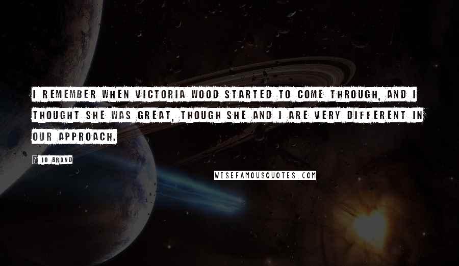 Jo Brand Quotes: I remember when Victoria Wood started to come through, and I thought she was great, though she and I are very different in our approach.