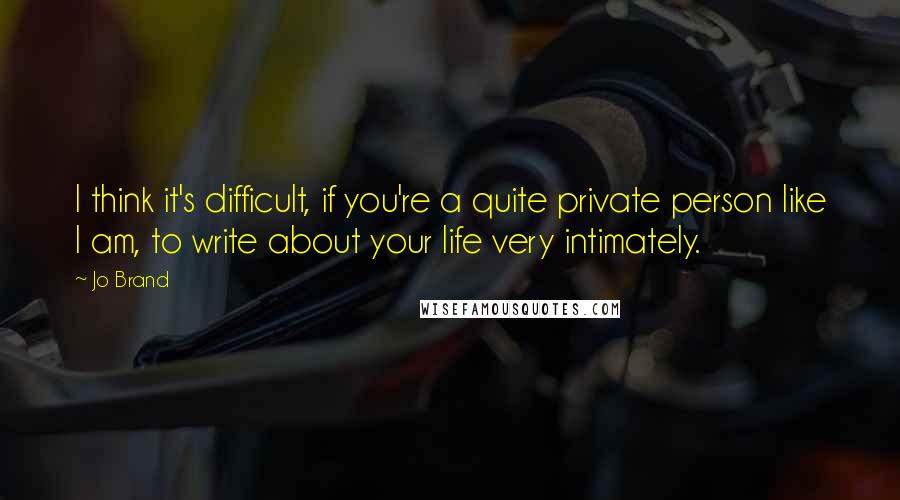 Jo Brand Quotes: I think it's difficult, if you're a quite private person like I am, to write about your life very intimately.