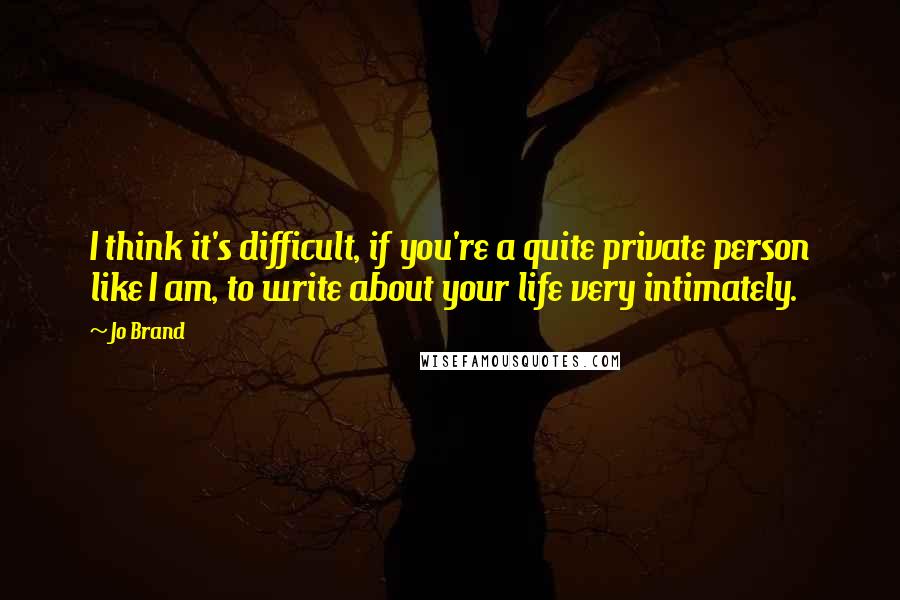Jo Brand Quotes: I think it's difficult, if you're a quite private person like I am, to write about your life very intimately.