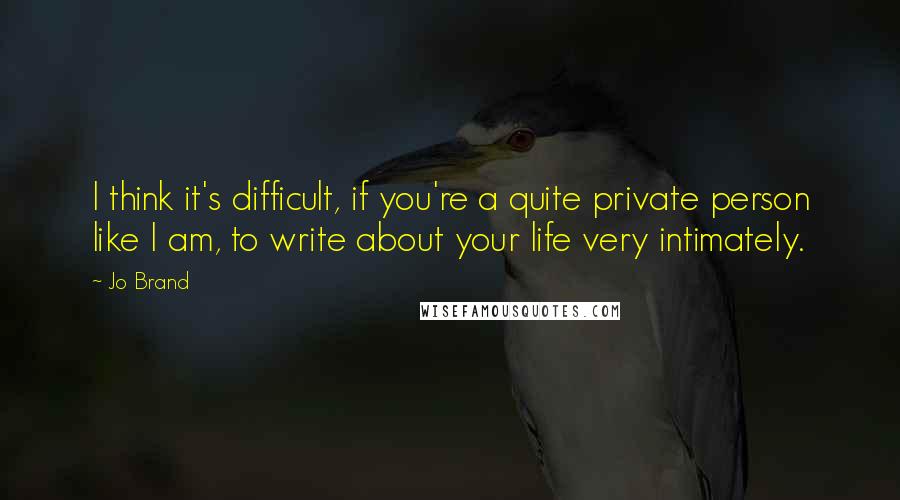 Jo Brand Quotes: I think it's difficult, if you're a quite private person like I am, to write about your life very intimately.