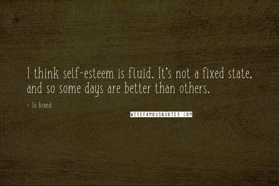 Jo Brand Quotes: I think self-esteem is fluid. It's not a fixed state, and so some days are better than others.