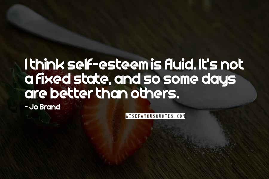 Jo Brand Quotes: I think self-esteem is fluid. It's not a fixed state, and so some days are better than others.