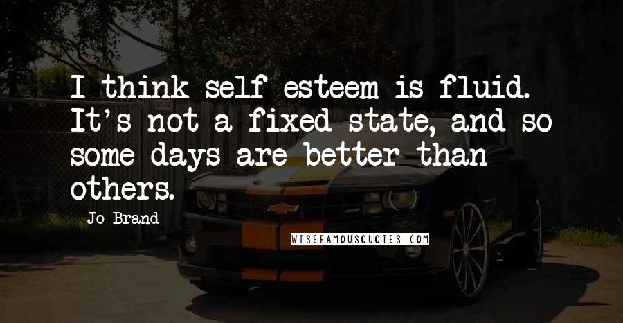 Jo Brand Quotes: I think self-esteem is fluid. It's not a fixed state, and so some days are better than others.