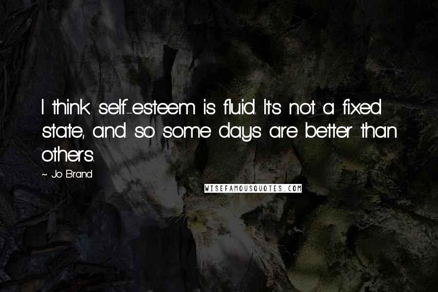 Jo Brand Quotes: I think self-esteem is fluid. It's not a fixed state, and so some days are better than others.