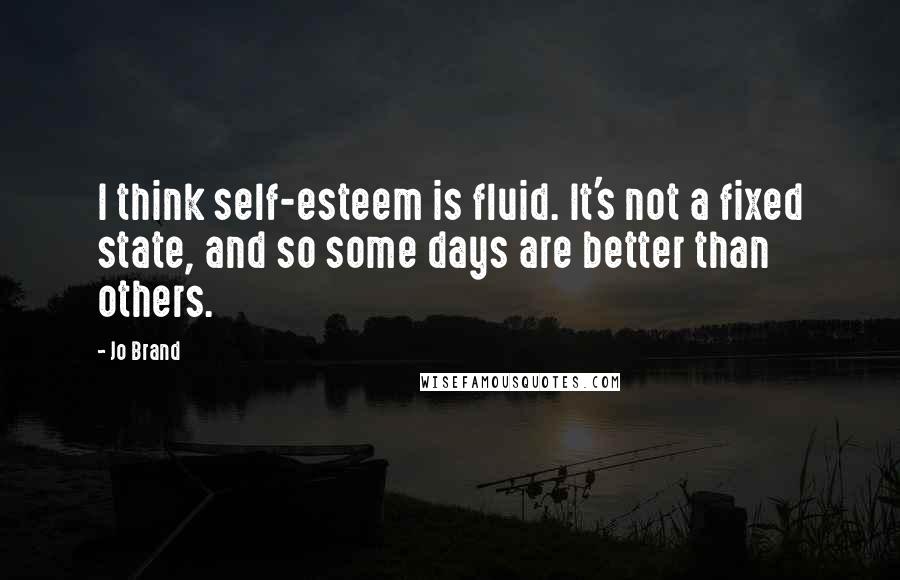 Jo Brand Quotes: I think self-esteem is fluid. It's not a fixed state, and so some days are better than others.