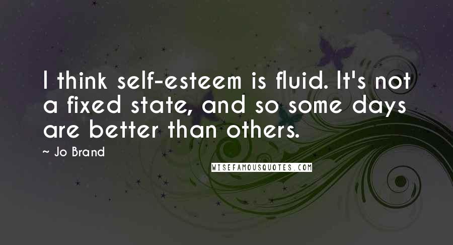 Jo Brand Quotes: I think self-esteem is fluid. It's not a fixed state, and so some days are better than others.