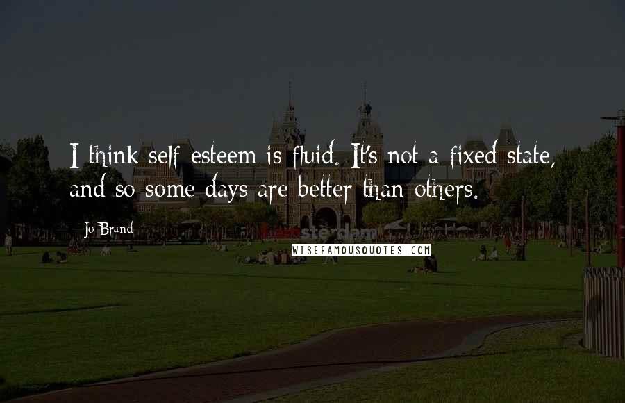 Jo Brand Quotes: I think self-esteem is fluid. It's not a fixed state, and so some days are better than others.