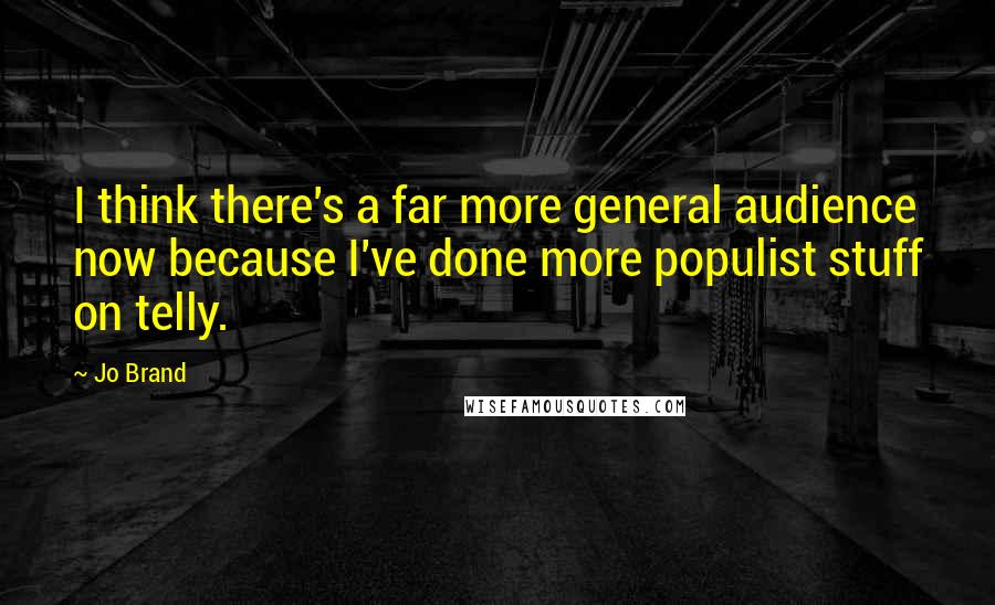 Jo Brand Quotes: I think there's a far more general audience now because I've done more populist stuff on telly.