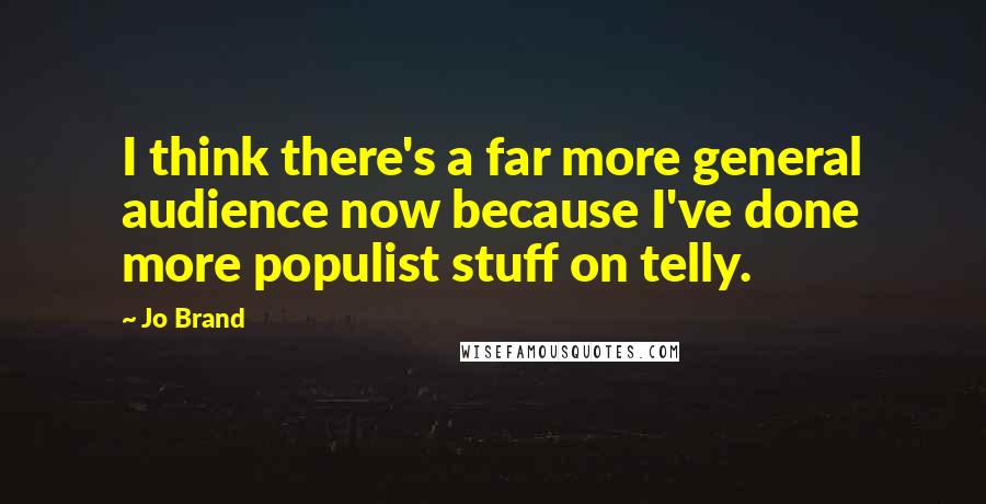 Jo Brand Quotes: I think there's a far more general audience now because I've done more populist stuff on telly.