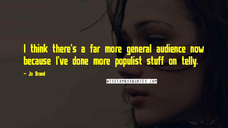 Jo Brand Quotes: I think there's a far more general audience now because I've done more populist stuff on telly.