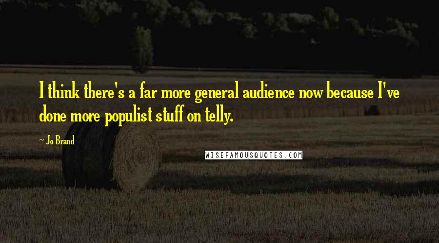 Jo Brand Quotes: I think there's a far more general audience now because I've done more populist stuff on telly.