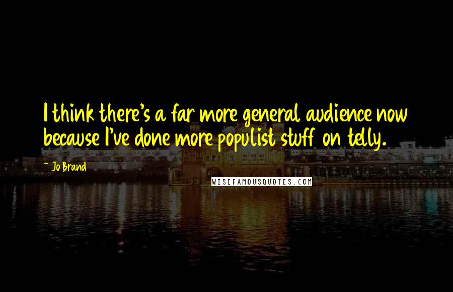 Jo Brand Quotes: I think there's a far more general audience now because I've done more populist stuff on telly.