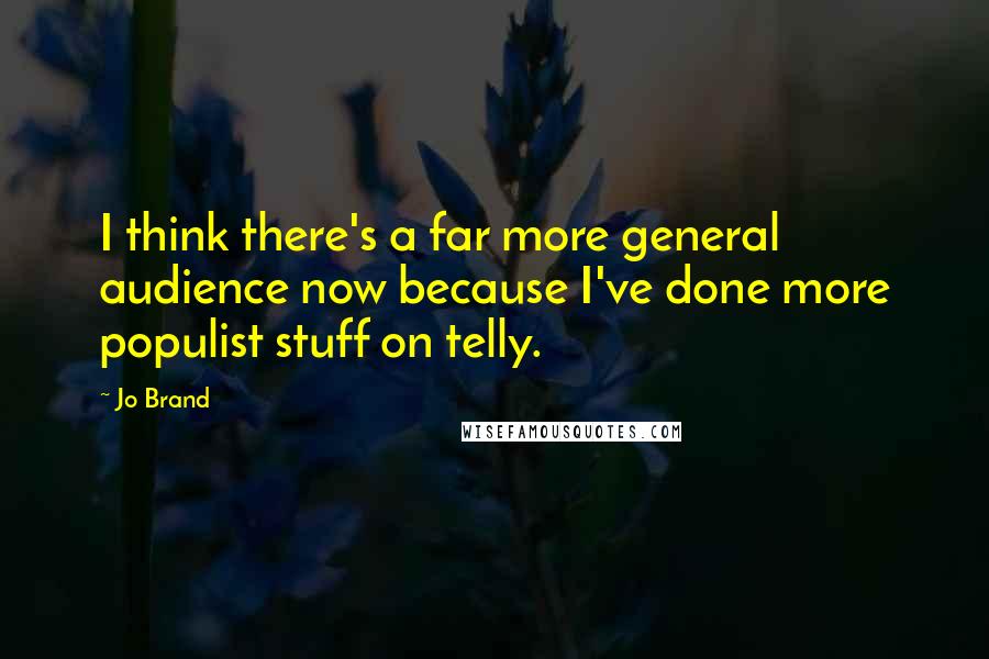 Jo Brand Quotes: I think there's a far more general audience now because I've done more populist stuff on telly.