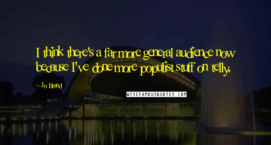 Jo Brand Quotes: I think there's a far more general audience now because I've done more populist stuff on telly.