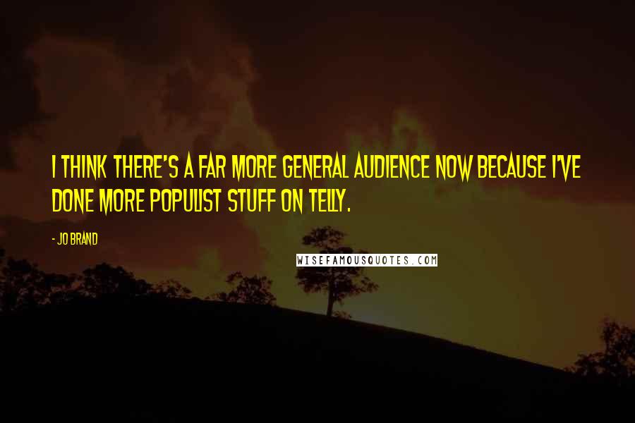 Jo Brand Quotes: I think there's a far more general audience now because I've done more populist stuff on telly.