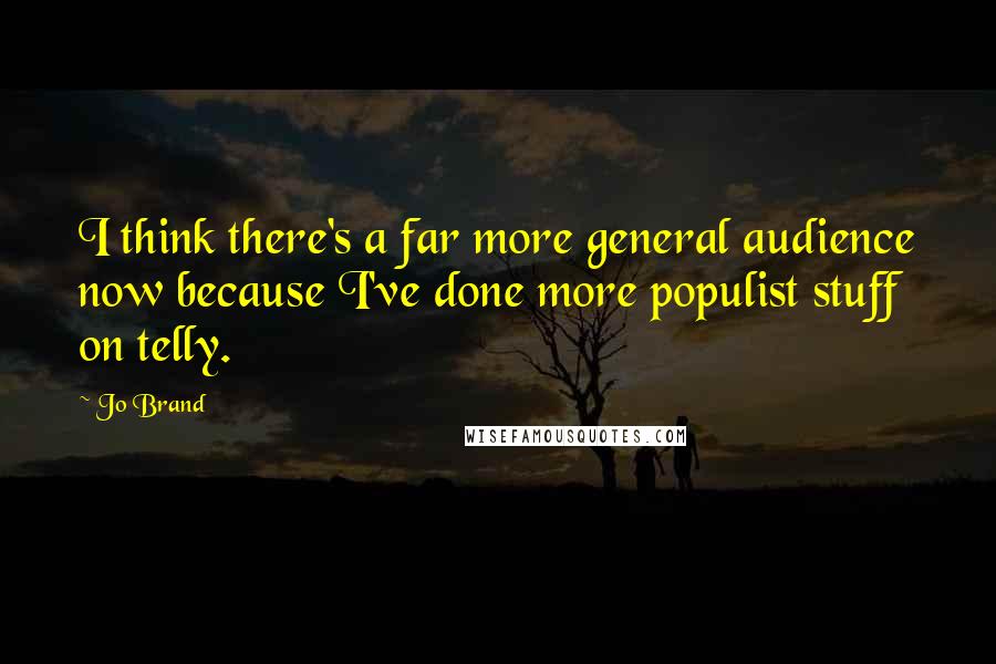Jo Brand Quotes: I think there's a far more general audience now because I've done more populist stuff on telly.